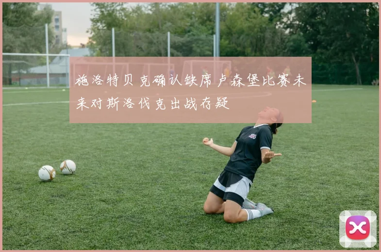 施洛特贝克确认缺席卢森堡比赛未来对斯洛伐克出战存疑