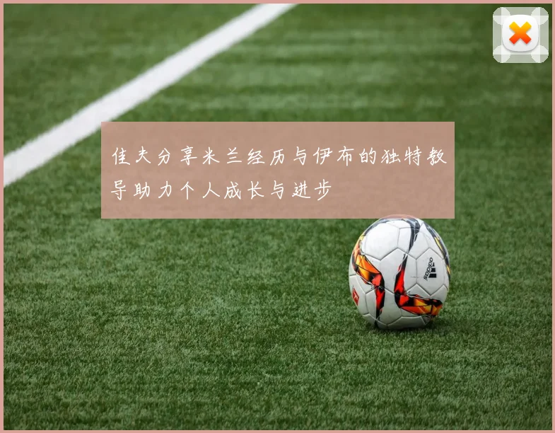 佳夫分享米兰经历与伊布的独特教导助力个人成长与进步
