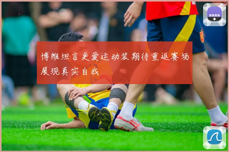 博维坦言更爱运动装期待重返赛场展现真实自我