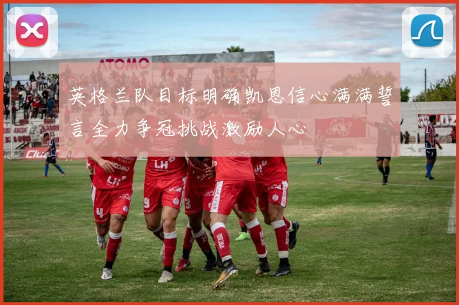 英格兰队目标明确凯恩信心满满誓言全力争冠挑战激励人心