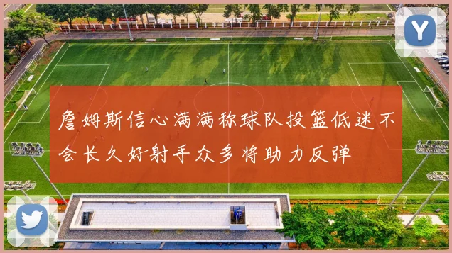 詹姆斯信心满满称球队投篮低迷不会长久好射手众多将助力反弹