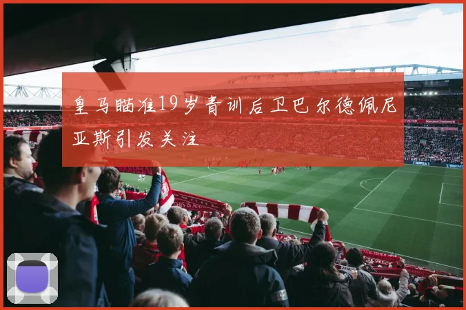 皇马瞄准19岁青训后卫巴尔德佩尼亚斯引发关注