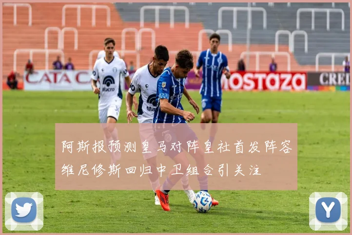 阿斯报预测皇马对阵皇社首发阵容维尼修斯回归中卫组合引关注
