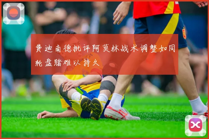 费迪南德批评阿莫林战术调整如同轮盘赌难以持久