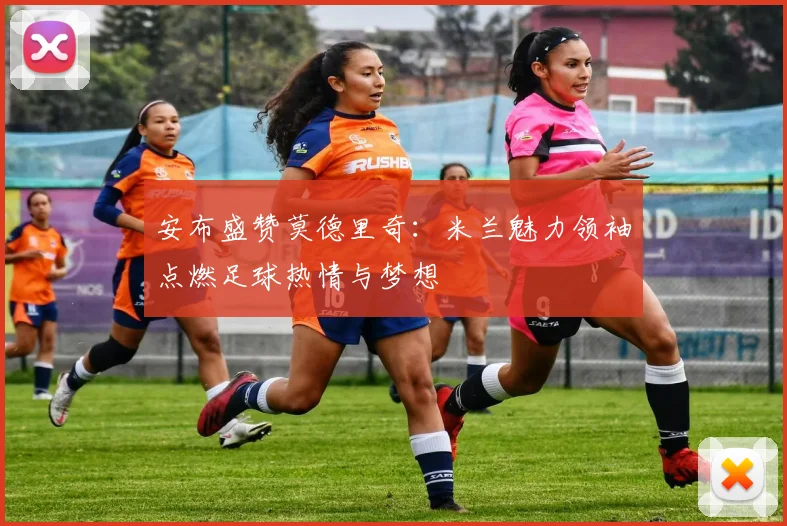 安布盛赞莫德里奇：米兰魅力领袖点燃足球热情与梦想