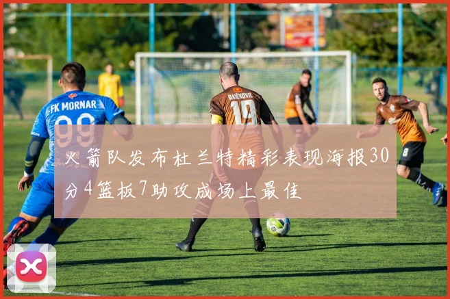 火箭队发布杜兰特精彩表现海报30分4篮板7助攻成场上最佳