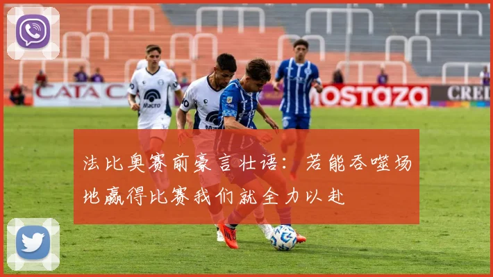 法比奥赛前豪言壮语：若能吞噬场地赢得比赛我们就全力以赴
