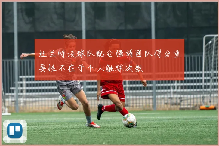杜兰特谈球队配合强调团队得分重要性不在于个人触球次数