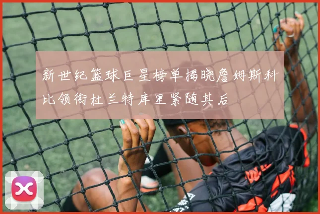 新世纪篮球巨星榜单揭晓詹姆斯科比领衔杜兰特库里紧随其后
