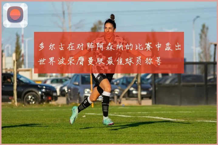 多尔古在对阵阿森纳的比赛中轰出世界波荣膺曼联最佳球员称号