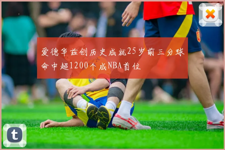 爱德华兹创历史成就25岁前三分球命中超1200个成NBA首位