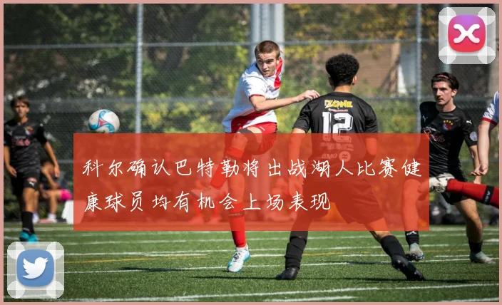 科尔确认巴特勒将出战湖人比赛健康球员均有机会上场表现