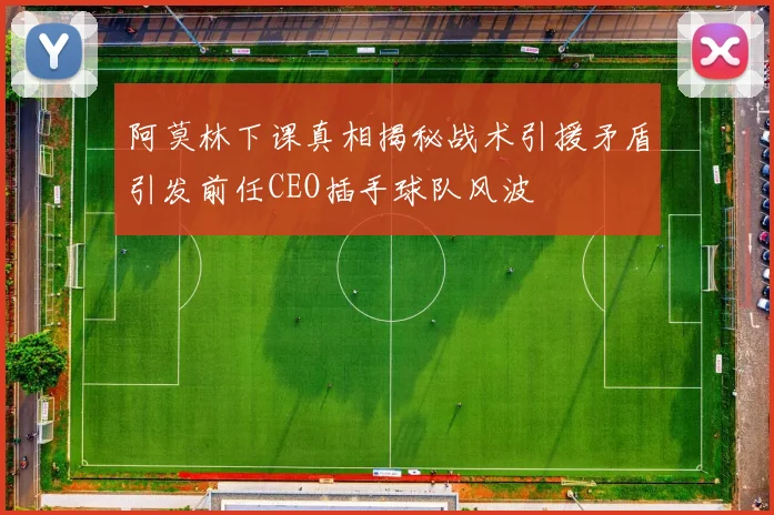 阿莫林下课真相揭秘战术引援矛盾引发前任CEO插手球队风波