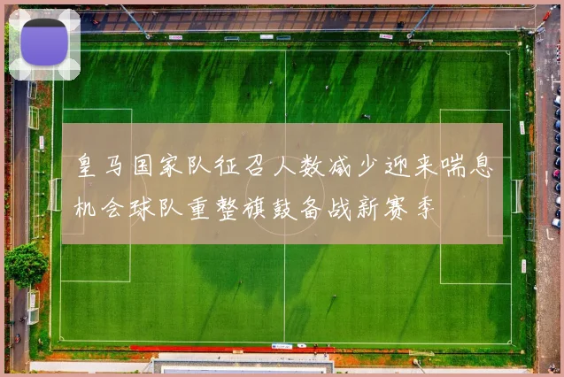 皇马国家队征召人数减少迎来喘息机会球队重整旗鼓备战新赛季