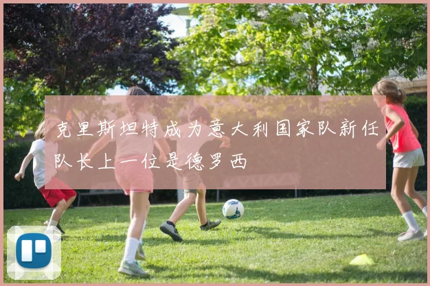 克里斯坦特成为意大利国家队新任队长上一位是德罗西