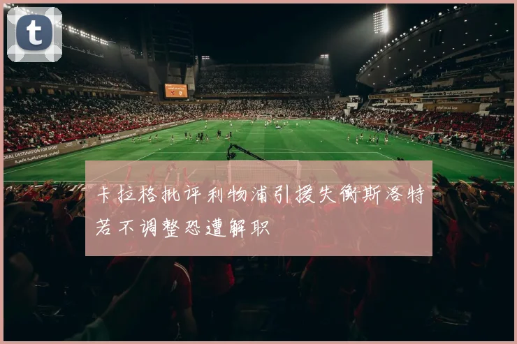 卡拉格批评利物浦引援失衡斯洛特若不调整恐遭解职