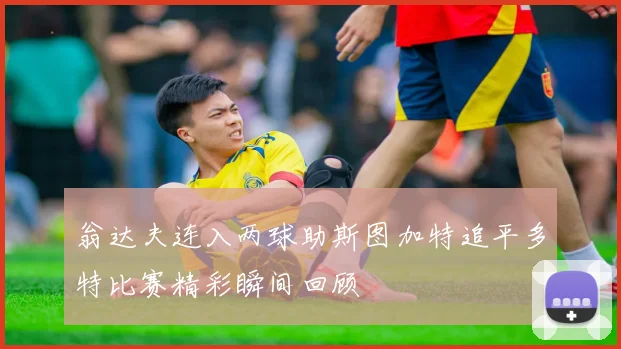 翁达夫连入两球助斯图加特追平多特比赛精彩瞬间回顾