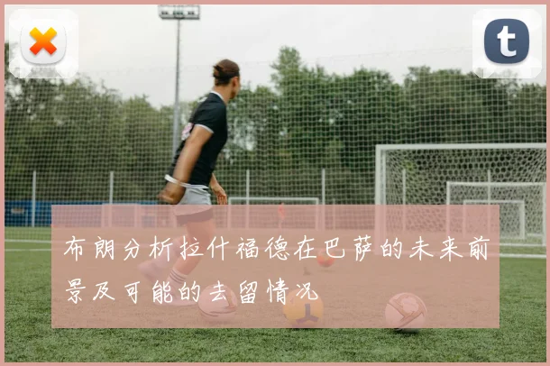 布朗分析拉什福德在巴萨的未来前景及可能的去留情况