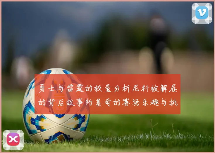 勇士与雷霆的较量分析尼科被解雇的背后故事约基奇的赛场乐趣与挑战