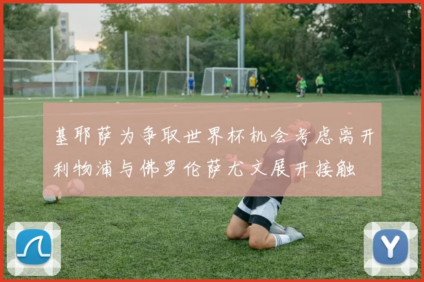 基耶萨为争取世界杯机会考虑离开利物浦与佛罗伦萨尤文展开接触