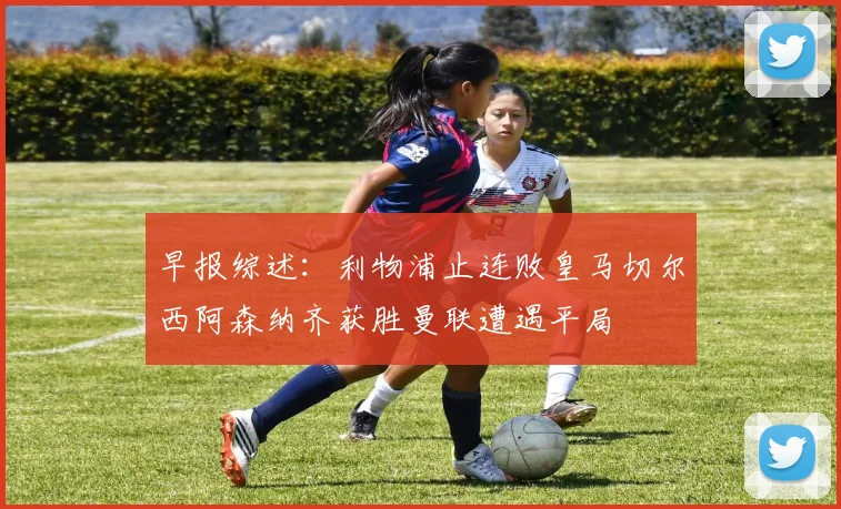 早报综述：利物浦止连败皇马切尔西阿森纳齐获胜曼联遭遇平局
