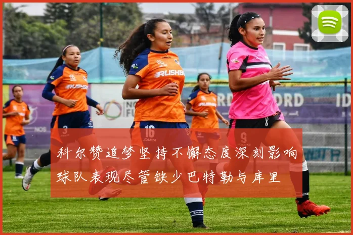 科尔赞追梦坚持不懈态度深刻影响球队表现尽管缺少巴特勒与库里