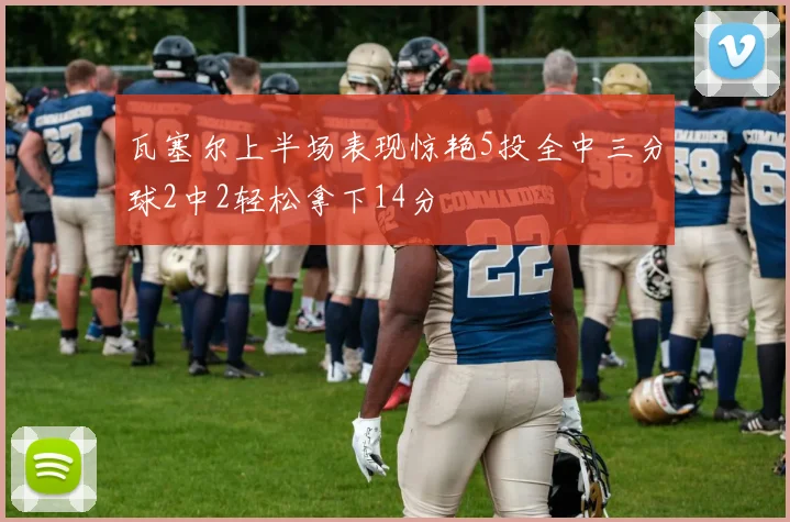 瓦塞尔上半场表现惊艳5投全中三分球2中2轻松拿下14分