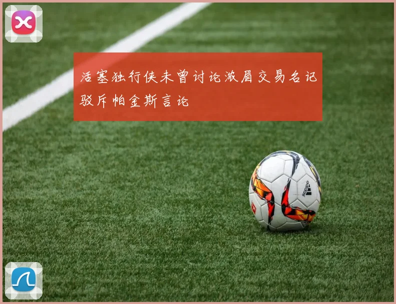 活塞独行侠未曾讨论浓眉交易名记驳斥帕金斯言论