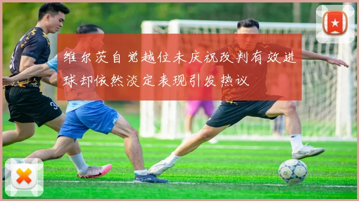 维尔茨自觉越位未庆祝改判有效进球却依然淡定表现引发热议